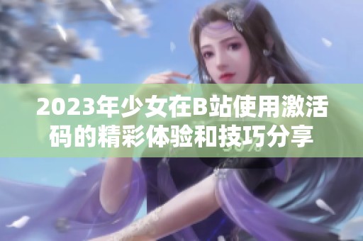 2023年少女在B站使用激活码的精彩体验和技巧分享