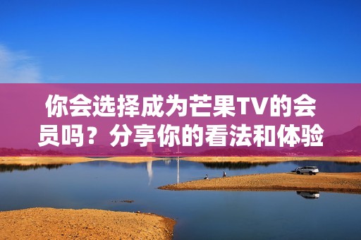 你会选择成为芒果TV的会员吗？分享你的看法和体验！