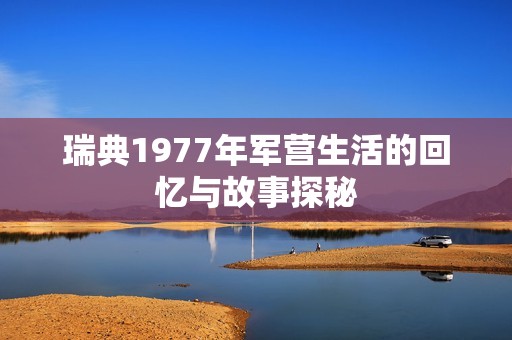 瑞典1977年军营生活的回忆与故事探秘