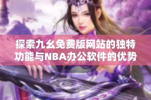 探索九幺免费版网站的独特功能与NBA办公软件的优势对比