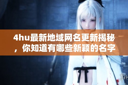 4hu最新地域网名更新揭秘，你知道有哪些新颖的名字吗
