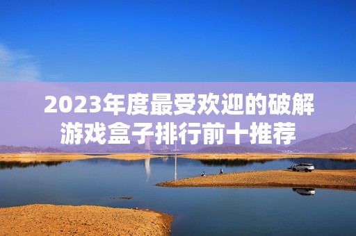 2023年度最受欢迎的破解游戏盒子排行前十推荐