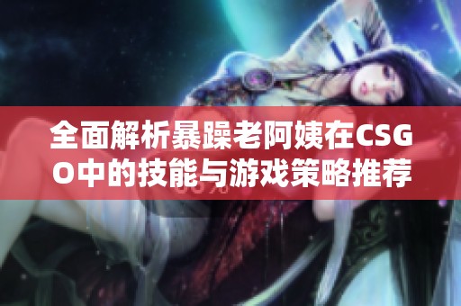 全面解析暴躁老阿姨在CSGO中的技能与游戏策略推荐