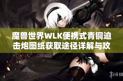 魔兽世界WLK便携式青铜迫击炮图纸获取途径详解与攻略分享