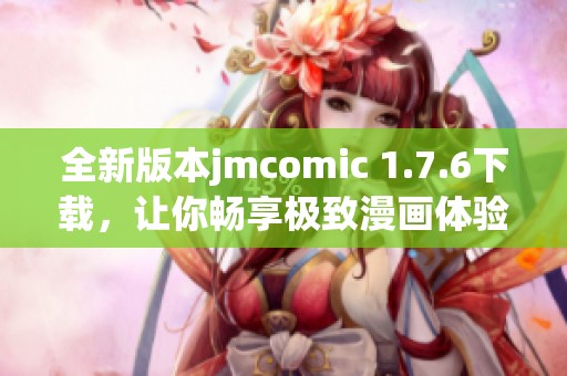 全新版本jmcomic 1.7.6下载，让你畅享极致漫画体验！