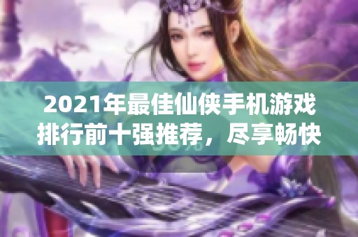 2021年最佳仙侠手机游戏排行前十强推荐，尽享畅快修仙体验