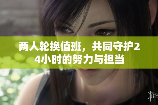 两人轮换值班，共同守护24小时的努力与担当