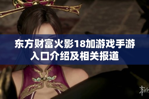 东方财富火影18加游戏手游入口介绍及相关报道