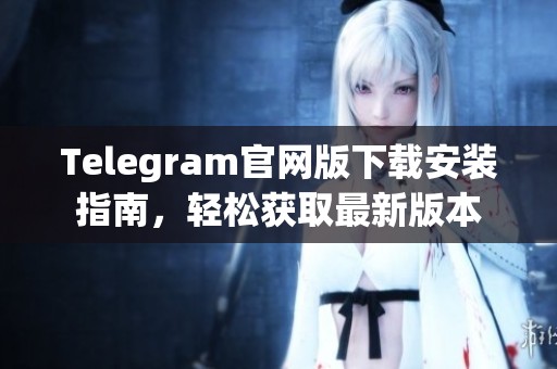 Telegram官网版下载安装指南，轻松获取最新版本