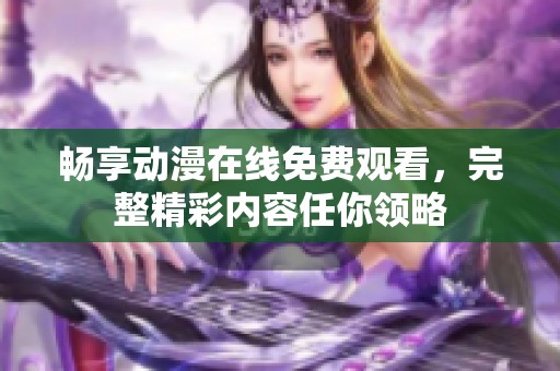 畅享动漫在线免费观看，完整精彩内容任你领略