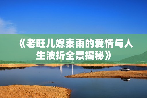 《老旺儿媳秦雨的爱情与人生波折全景揭秘》