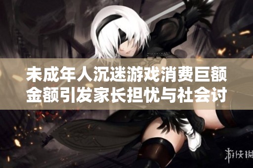 未成年人沉迷游戏消费巨额金额引发家长担忧与社会讨论