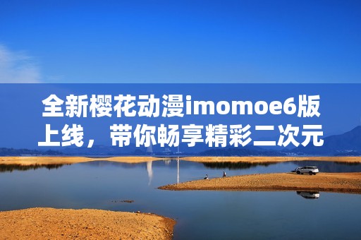 全新樱花动漫imomoe6版上线，带你畅享精彩二次元世界