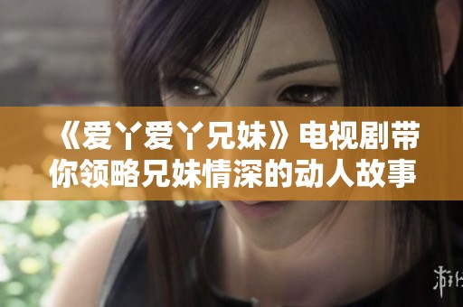 《爱丫爱丫兄妹》电视剧带你领略兄妹情深的动人故事