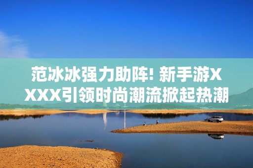 范冰冰强力助阵! 新手游XXXX引领时尚潮流掀起热潮