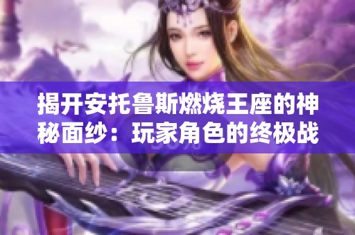 揭开安托鲁斯燃烧王座的神秘面纱：玩家角色的终极战斗挑战