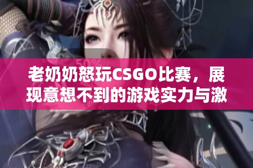 老奶奶怒玩CSGO比赛，展现意想不到的游戏实力与激情