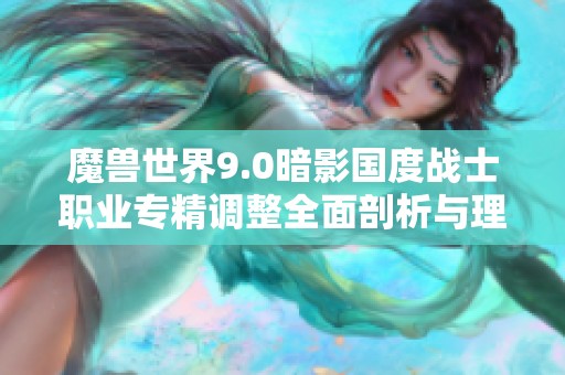 魔兽世界9.0暗影国度战士职业专精调整全面剖析与理解