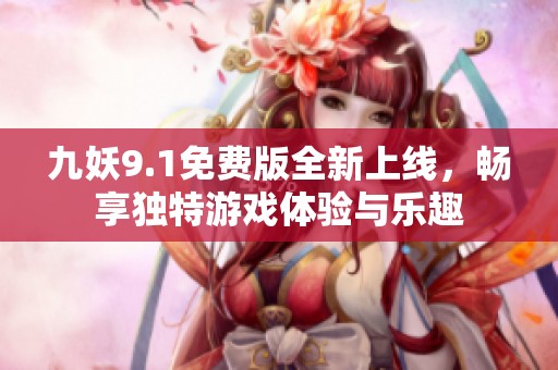 九妖9.1免费版全新上线，畅享独特游戏体验与乐趣