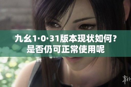 九幺1·0·31版本现状如何？是否仍可正常使用呢