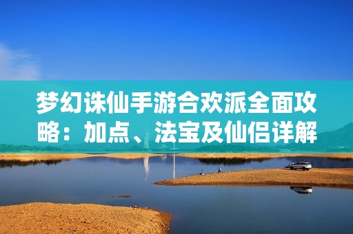 梦幻诛仙手游合欢派全面攻略：加点、法宝及仙侣详解尽在掌握中