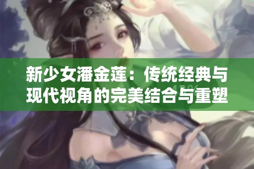 新少女潘金莲：传统经典与现代视角的完美结合与重塑