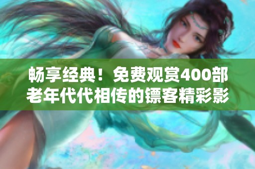 畅享经典！免费观赏400部老年代代相传的镖客精彩影片