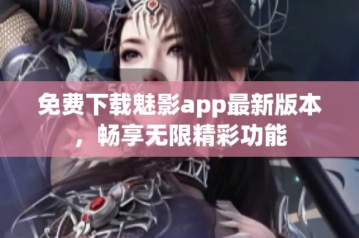 免费下载魅影app最新版本，畅享无限精彩功能