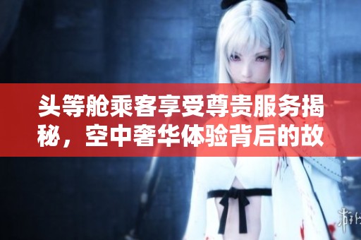 头等舱乘客享受尊贵服务揭秘，空中奢华体验背后的故事