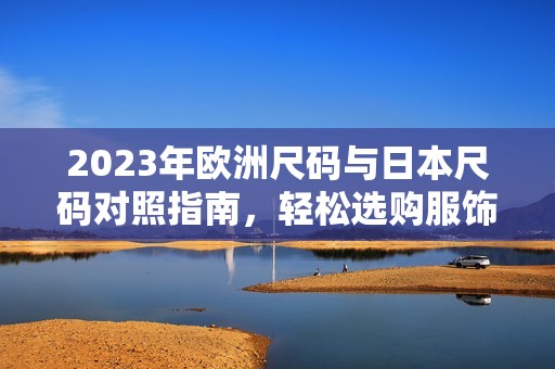 2023年欧洲尺码与日本尺码对照指南，轻松选购服饰无烦恼