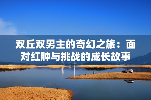 双丘双男主的奇幻之旅：面对红肿与挑战的成长故事