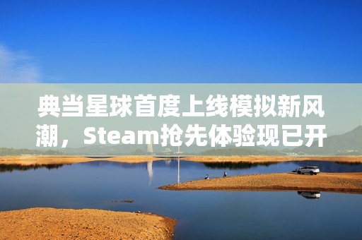 典当星球首度上线模拟新风潮，Steam抢先体验现已开启！