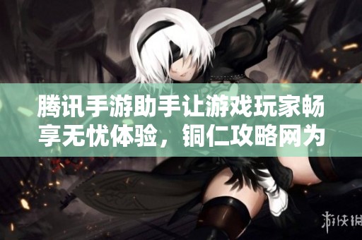 腾讯手游助手让游戏玩家畅享无忧体验，铜仁攻略网为你揭秘
