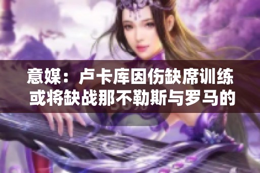 意媒：卢卡库因伤缺席训练 或将缺战那不勒斯与罗马的对决