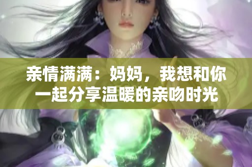 亲情满满：妈妈，我想和你一起分享温暖的亲吻时光