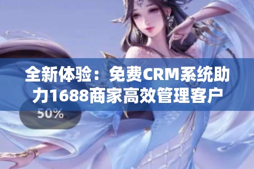 全新体验：免费CRM系统助力1688商家高效管理客户关系