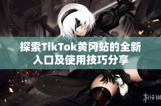 探索TikTok黄冈站的全新入口及使用技巧分享