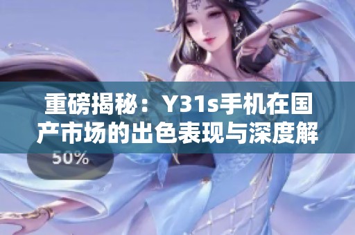 重磅揭秘：Y31s手机在国产市场的出色表现与深度解析