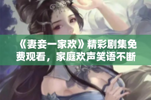 《妻妾一家欢》精彩剧集免费观看，家庭欢声笑语不断