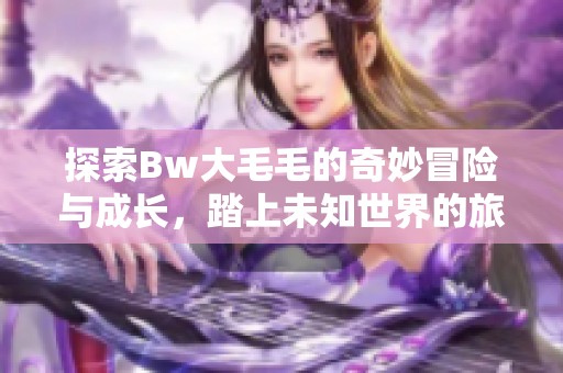 探索Bw大毛毛的奇妙冒险与成长，踏上未知世界的旅程