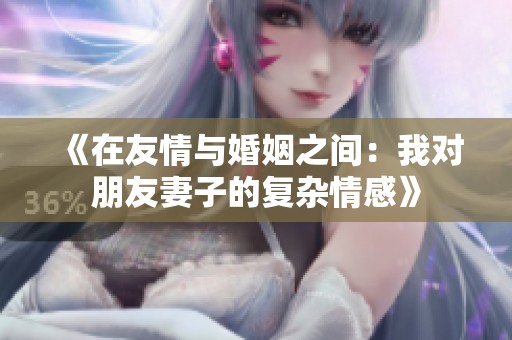 《在友情与婚姻之间：我对朋友妻子的复杂情感》
