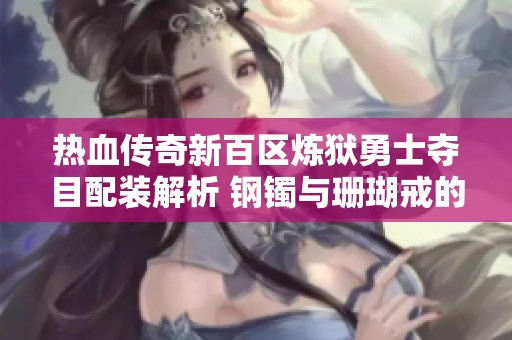 热血传奇新百区炼狱勇士夺目配装解析 钢镯与珊瑚戒的神奇组合