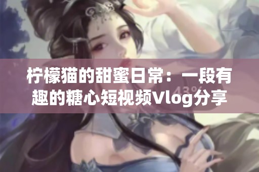 柠檬猫的甜蜜日常：一段有趣的糖心短视频Vlog分享