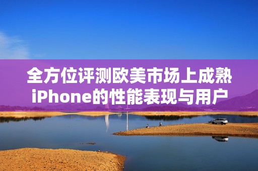 全方位评测欧美市场上成熟iPhone的性能表现与用户体验