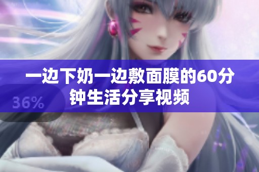一边下奶一边敷面膜的60分钟生活分享视频