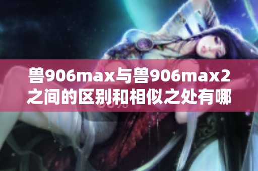 兽906max与兽906max2之间的区别和相似之处有哪些