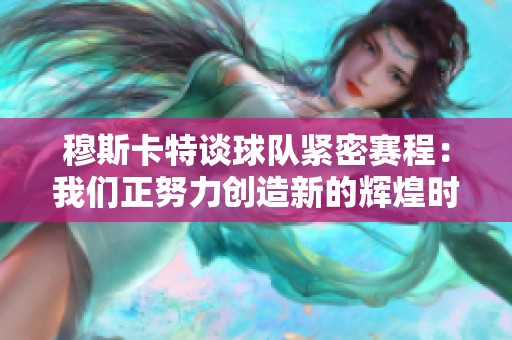 穆斯卡特谈球队紧密赛程：我们正努力创造新的辉煌时刻