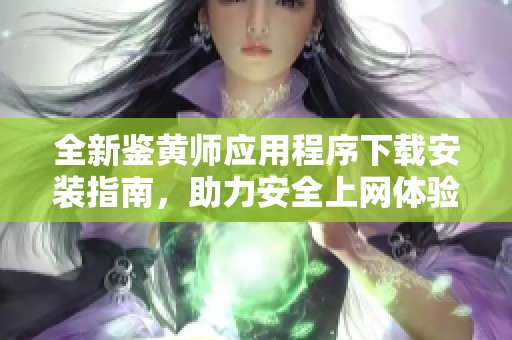 全新鉴黄师应用程序下载安装指南，助力安全上网体验