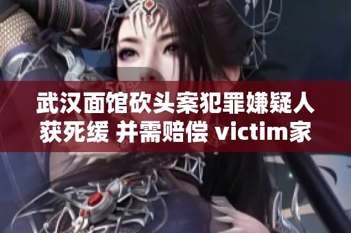 武汉面馆砍头案犯罪嫌疑人获死缓 并需赔偿 victim家属2.5万元