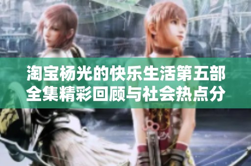 淘宝杨光的快乐生活第五部全集精彩回顾与社会热点分析